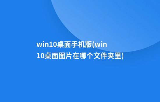 win10桌面手机版(win10桌面图片在哪个文件夹里)