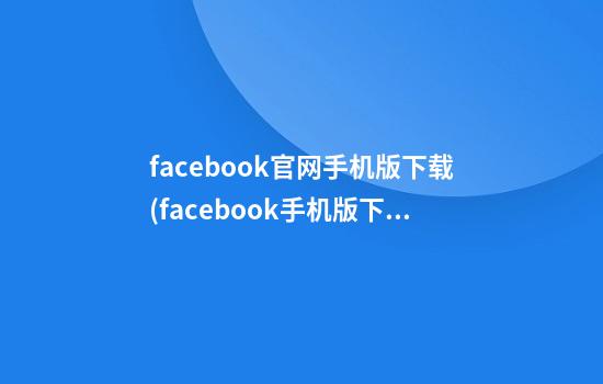 facebook官网手机版下载(facebook手机版下载安卓版下载官网)