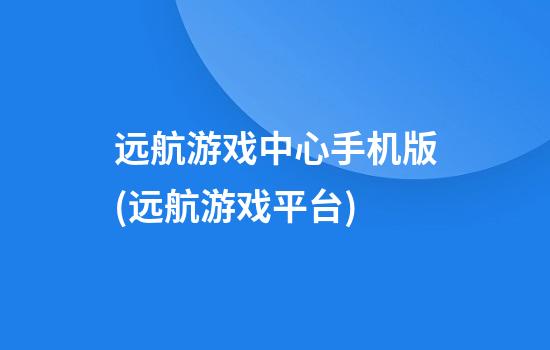 远航游戏中心手机版(远航游戏平台)