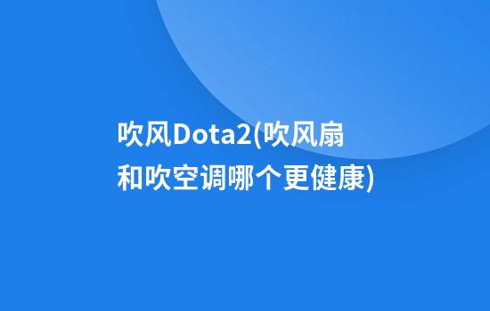 吹风Dota2(吹风扇和吹空调哪个更健康)