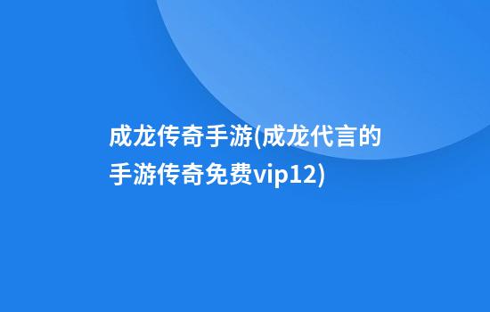 成龙传奇手游(成龙代言的手游传奇免费vip12)