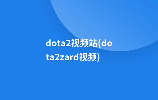 dota2视频站(dota2zard视频)