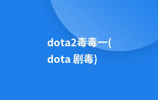 dota2毒毒一(dota 剧毒)