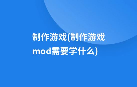 制作游戏(制作游戏mod需要学什么)