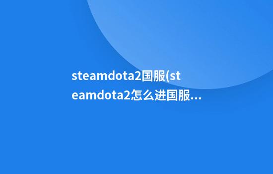 steamdota2国服(steamdota2怎么进国服匹配)