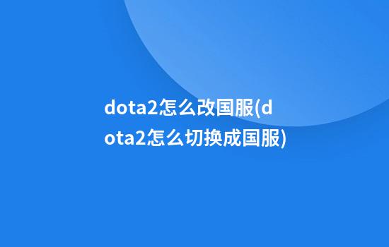 dota2怎么改国服(dota2怎么切换成国服)