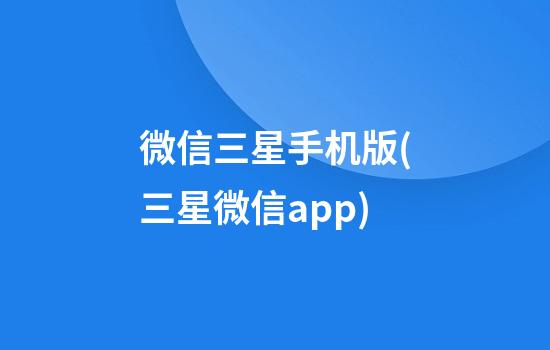 微信三星手机版(三星微信app)