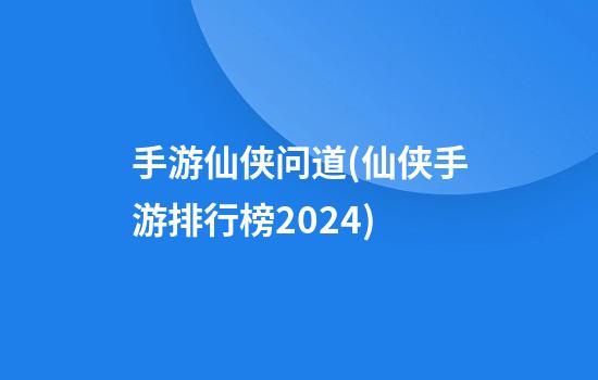 手游仙侠问道(仙侠手游排行榜2024)