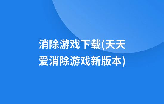 消除游戏下载(天天爱消除游戏新版本)