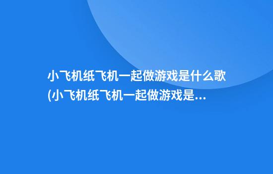 小飞机纸飞机一起做游戏是什么歌(小飞机纸飞机一起做游戏是什么歌简谱)