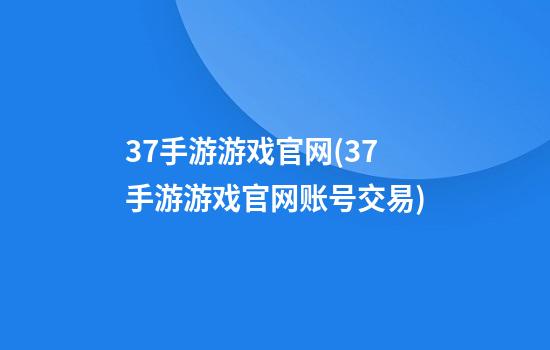 37手游游戏官网(37手游游戏官网账号交易)