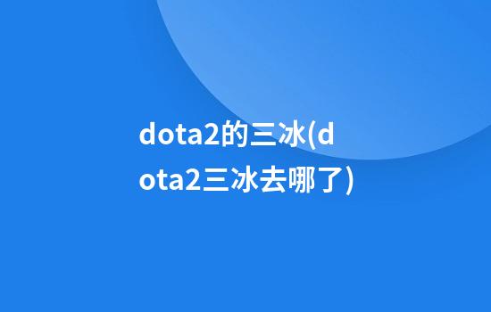 dota2的三冰(dota2三冰去哪了)