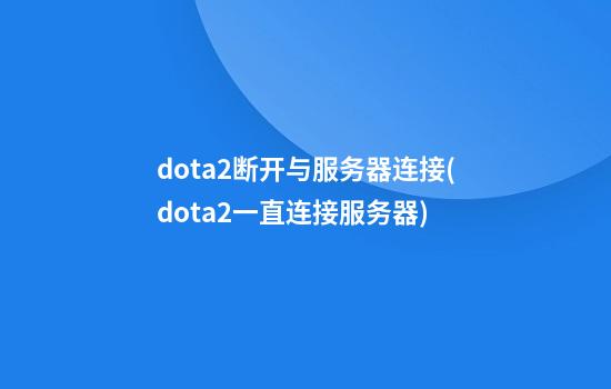 dota2断开与服务器连接(dota2一直连接服务器)