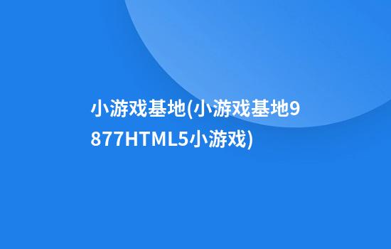 小游戏基地(小游戏基地9877HTML5小游戏)