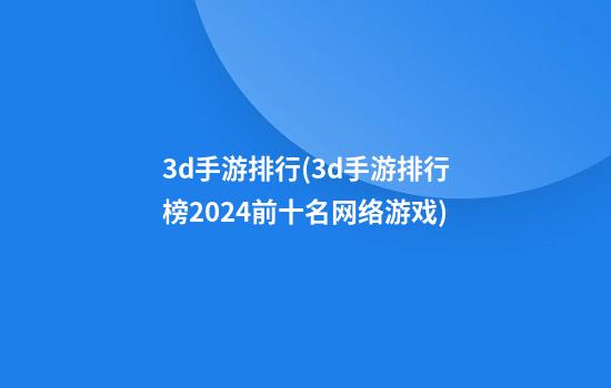 3d手游排行(3d手游排行榜2024前十名网络游戏)