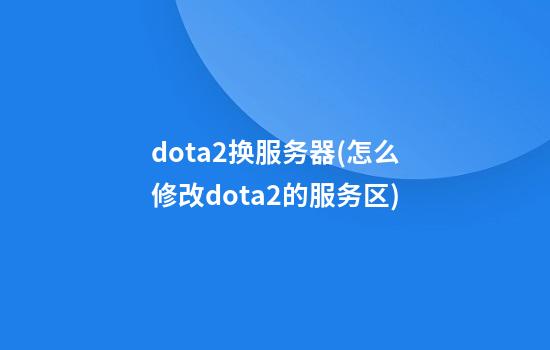 dota2换服务器(怎么修改dota2的服务区)