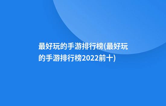 最好玩的手游排行榜(最好玩的手游排行榜2022前十)