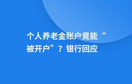 个人养老金账户竟能“被开户”？银行回应