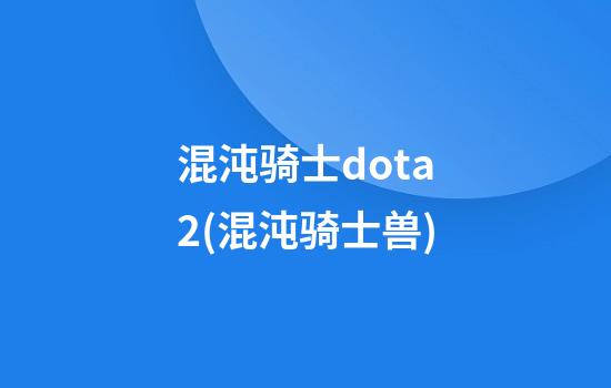 混沌骑士dota2(混沌骑士兽)