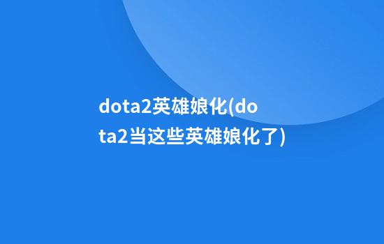 dota2英雄娘化(dota2当这些英雄娘化了)