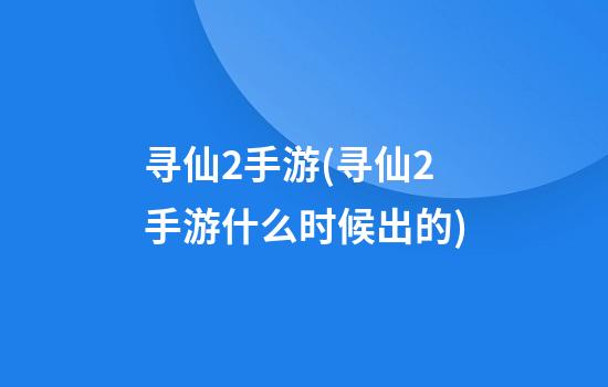 寻仙2手游(寻仙2手游什么时候出的)