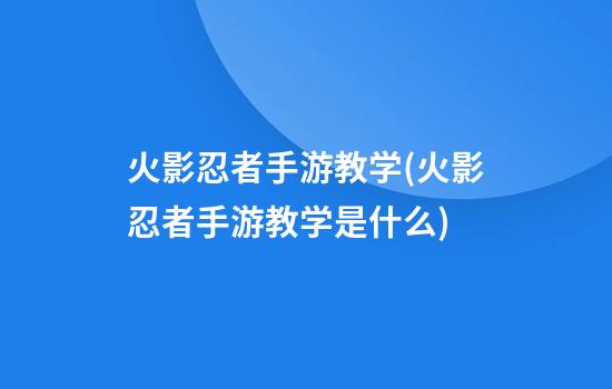 火影忍者手游教学(火影忍者手游教学是什么)