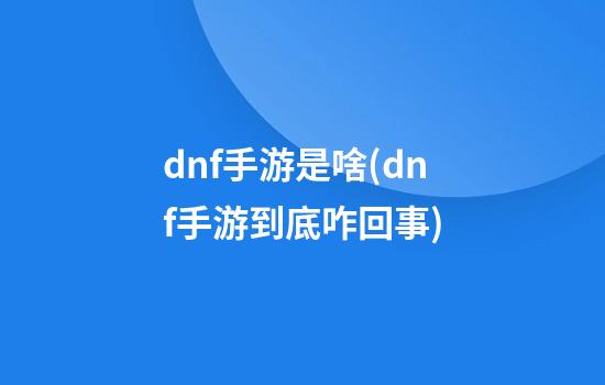 dnf手游是啥(dnf手游到底咋回事)