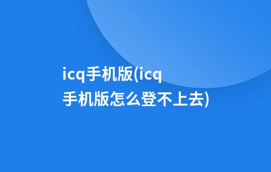 icq手机版(icq手机版怎么登不上去)