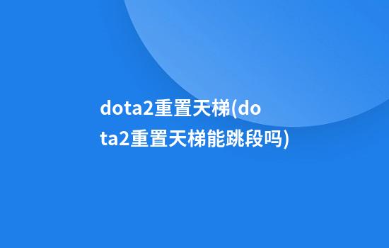 dota2重置天梯(dota2重置天梯能跳段吗)