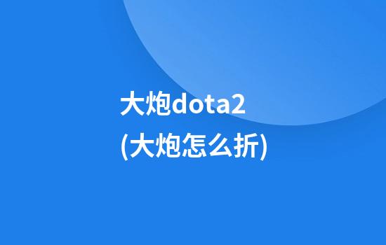 大炮dota2(大炮怎么折)