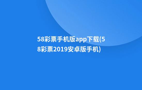 58彩票手机版app下载(58彩票2019安卓版手机)