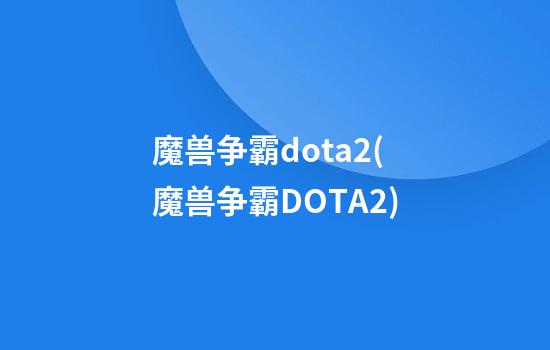 魔兽争霸dota2(魔兽争霸DOTA2)