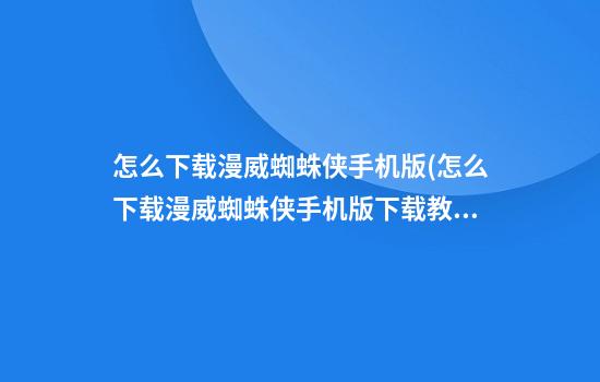 怎么下载漫威蜘蛛侠手机版(怎么下载漫威蜘蛛侠手机版下载教程视频)