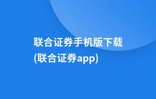 联合证券手机版下载(联合证券app)