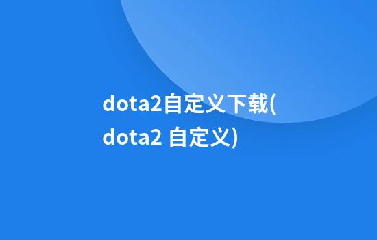 dota2自定义下载(dota2 自定义)