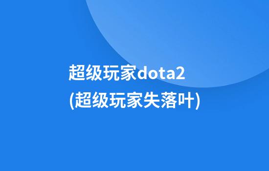 超级玩家dota2(超级玩家失落叶)