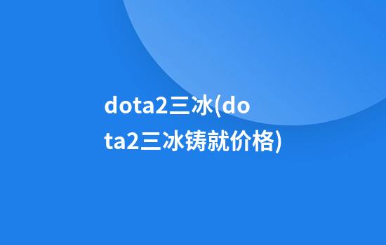 dota2三冰(dota2三冰铸就价格)