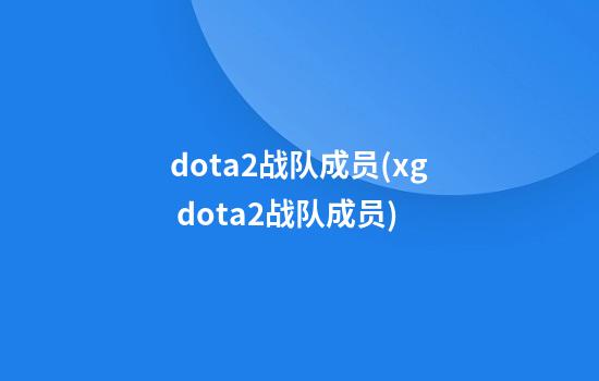 dota2战队成员(xg dota2战队成员)