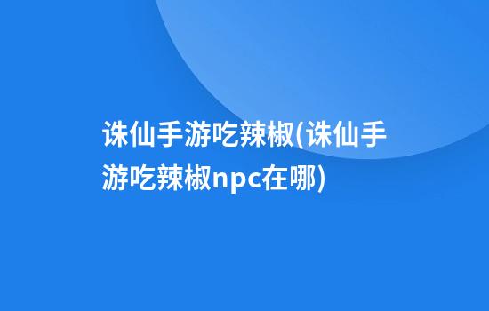 诛仙手游吃辣椒(诛仙手游吃辣椒npc在哪)