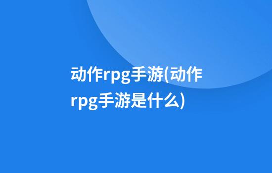 动作rpg手游(动作rpg手游是什么)