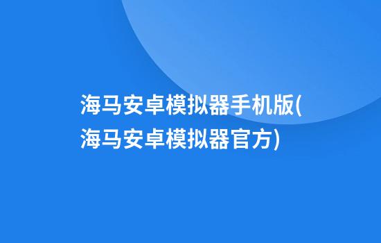 海马安卓模拟器手机版(海马安卓模拟器官方)