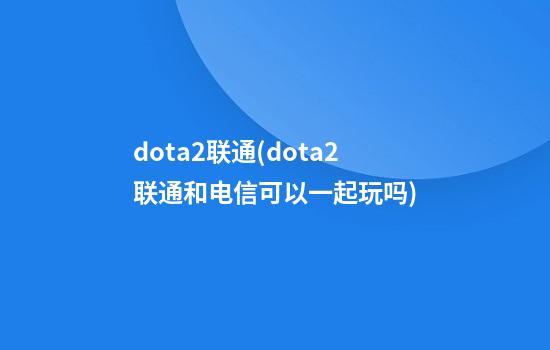 dota2联通(dota2联通和电信可以一起玩吗)