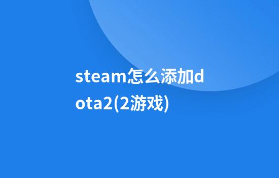 steam怎么添加dota2(2游戏)