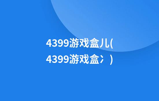 4399游戏盒儿(4399游戏盒冫)