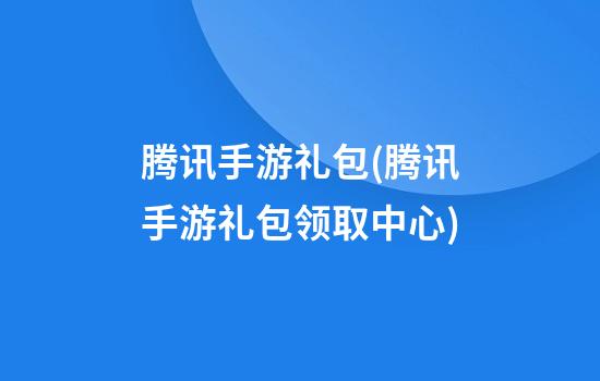 腾讯手游礼包(腾讯手游礼包领取中心)