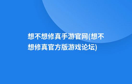 想不想修真手游官网(想不想修真官方版游戏论坛)