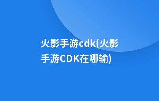 火影手游cdk(火影手游CDK在哪输)