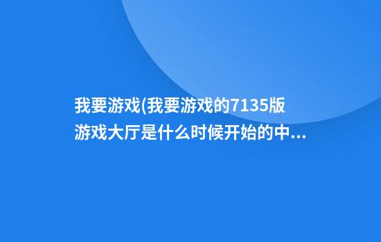 我要游戏(我要游戏的713.5版游戏大厅是什么时候开始的.中国)