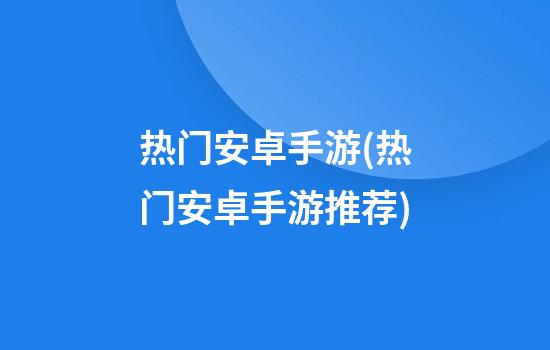 热门安卓手游(热门安卓手游推荐)