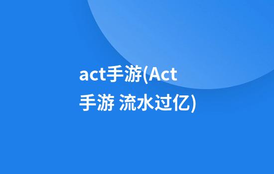 act手游(Act手游 流水过亿)